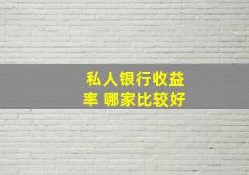 私人银行收益率 哪家比较好